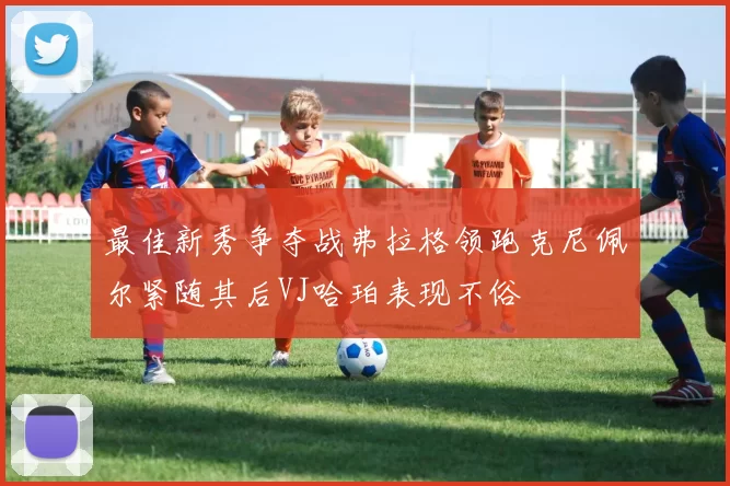 最佳新秀争夺战弗拉格领跑克尼佩尔紧随其后VJ哈珀表现不俗