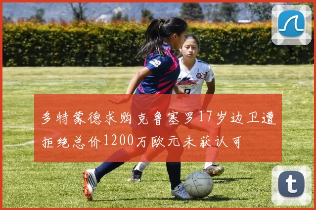 多特蒙德求购克鲁塞罗17岁边卫遭拒绝总价1200万欧元未获认可
