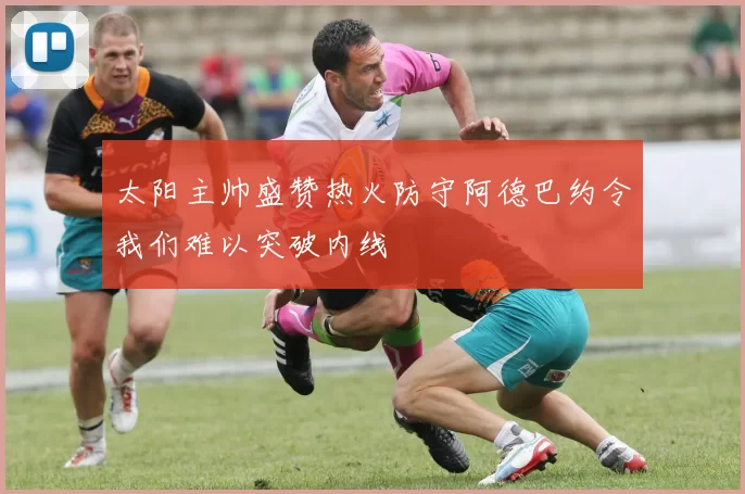太阳主帅盛赞热火防守阿德巴约令我们难以突破内线