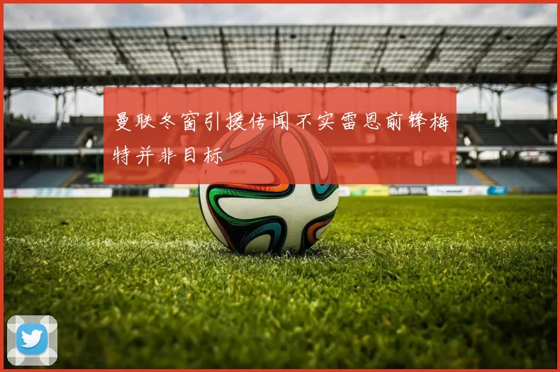 曼联冬窗引援传闻不实雷恩前锋梅特并非目标