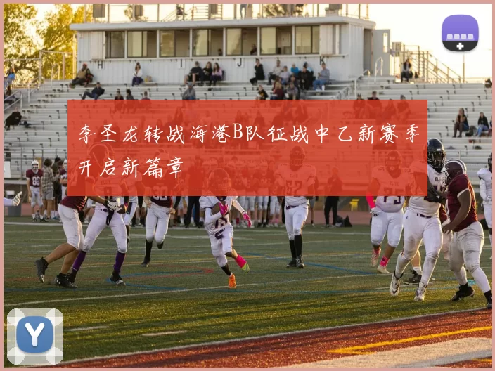 李圣龙转战海港B队征战中乙新赛季开启新篇章