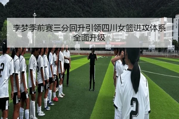 李梦季前赛三分回升引领四川女篮进攻体系全面升级 - ayx.com